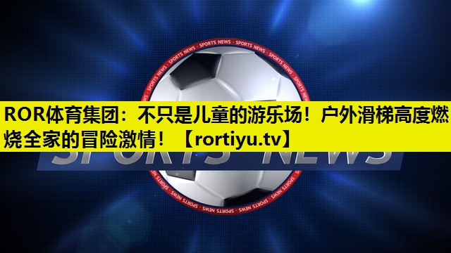 不只是儿童的游乐场！户外滑梯高度燃烧全家的冒险激情！