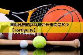国际比赛的乒乓球台长宽高是多少