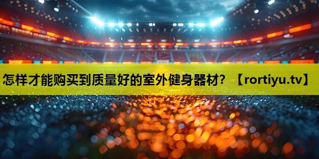 怎样才能购买到质量好的室外健身器材？