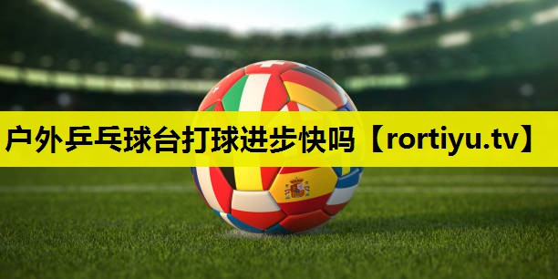 户外乒乓球台打球进步快吗