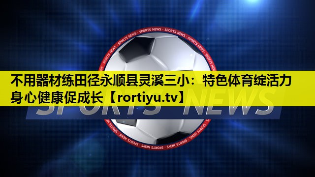 不用器材练田径永顺县灵溪三小：特色体育绽活力 身心健康促成长