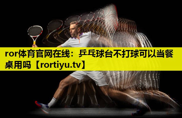 乒乓球台不打球可以当餐桌用吗 乒乓球台不打球可以当餐桌用吗