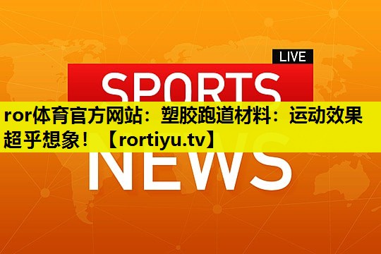 塑胶跑道材料：运动效果超乎想象！